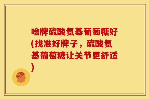 啥牌硫酸氨基葡萄糖好(找准好牌子，硫酸氨基葡萄糖让关节更舒适)