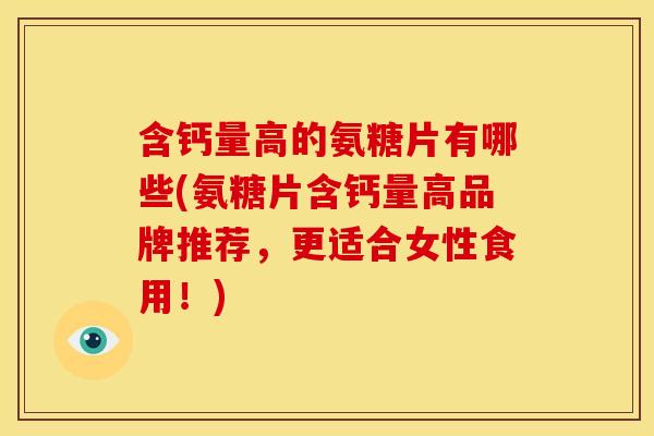含钙量高的氨糖片有哪些(氨糖片含钙量高品牌推荐，更适合女性食用！)