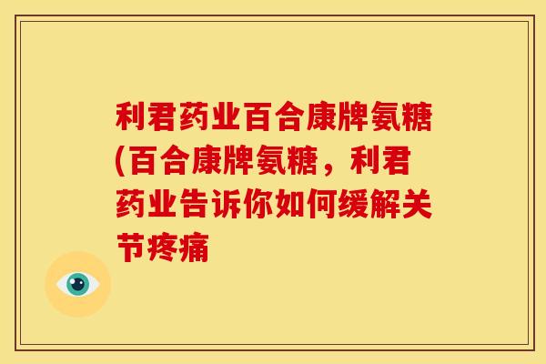 利君药业百合康牌氨糖(百合康牌氨糖，利君药业告诉你如何缓解关节疼痛