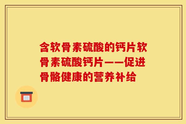 含软骨素硫酸的钙片软骨素硫酸钙片——促进骨骼健康的营养补给