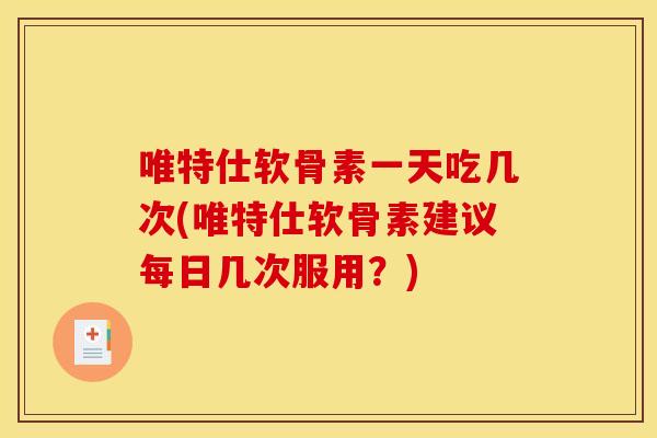 唯特仕软骨素一天吃几次(唯特仕软骨素建议每日几次服用？)