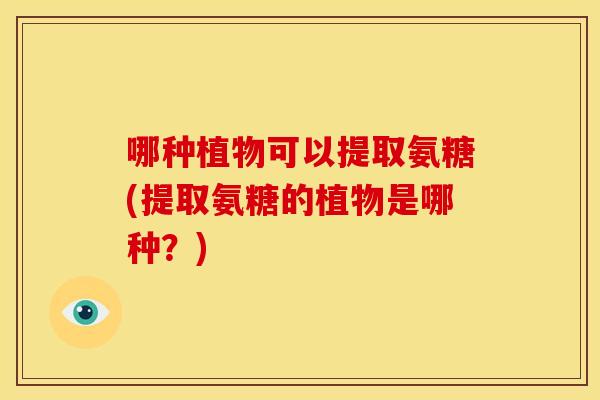 哪种植物可以提取氨糖(提取氨糖的植物是哪种？)