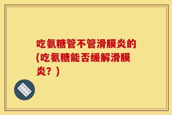 吃氨糖管不管滑膜炎的(吃氨糖能否缓解滑膜炎？)