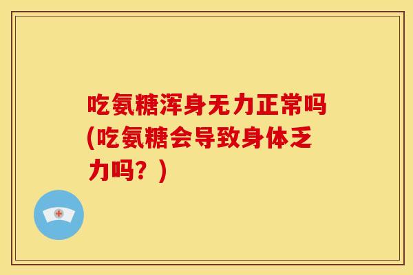 吃氨糖浑身无力正常吗(吃氨糖会导致身体乏力吗？)