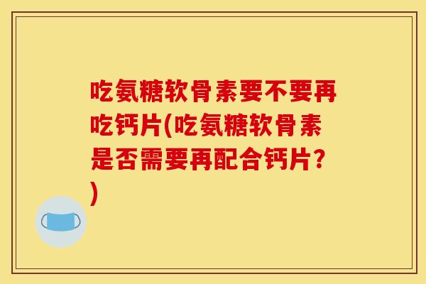吃氨糖软骨素要不要再吃钙片(吃氨糖软骨素是否需要再配合钙片？)-第1张图片-关节骑士