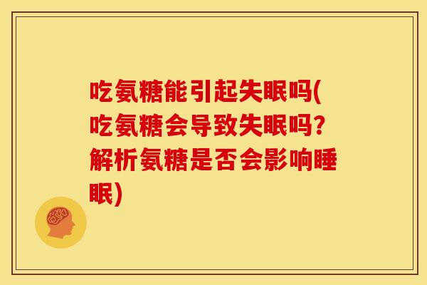 吃氨糖能引起失眠吗(吃氨糖会导致失眠吗?解析氨糖是否会影响睡眠)-第1张图片-关节骑士 吃氨糖能引起失眠吗(吃氨糖会导致失眠吗?解析氨糖是否会影响睡眠)-第1张图片-关节骑士