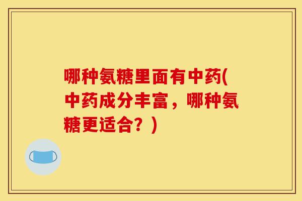 哪种氨糖里面有中药(中药成分丰富，哪种氨糖更适合？)