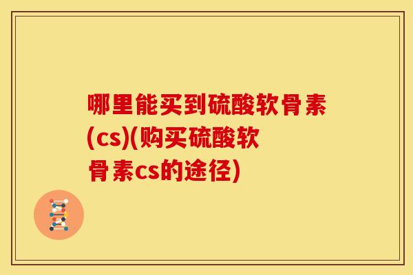哪里能买到硫酸软骨素(cs)(购买硫酸软骨素cs的途径)