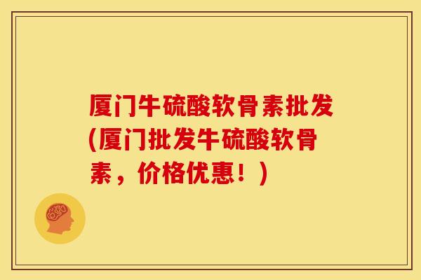 厦门牛硫酸软骨素批发(厦门批发牛硫酸软骨素，价格优惠！)