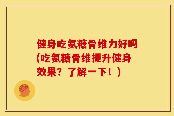 健身吃氨糖骨维力好吗(吃氨糖骨维提升健身效果？了解一下！)