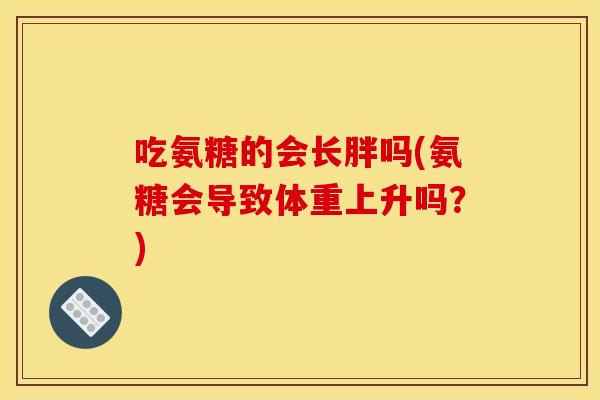 吃氨糖的会长胖吗(氨糖会导致体重上升吗？)