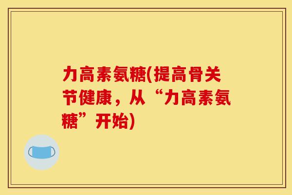 力高素氨糖(提高骨关节健康，从“力高素氨糖”开始)