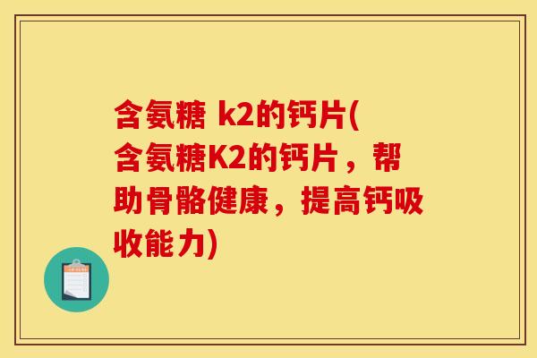 含氨糖 k2的钙片(含氨糖K2的钙片,帮助骨骼健康,提高钙吸收能力)-第1张图片-关节骑士 含氨糖 k2的钙片(含氨糖K2的钙片,帮助骨骼健康,提高钙吸收能力)-第1张图片-关节骑士