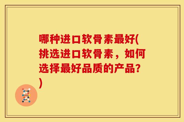 哪种进口软骨素最好(挑选进口软骨素,如何选择最好品质的产品?)-第1张图片-关节骑士 哪种进口软骨素最好(挑选进口软骨素,如何选择最好品质的产品?)-第1张图片-关节骑士