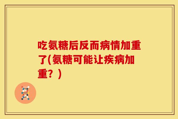吃氨糖后反而病情加重了(氨糖可能让疾病加重？)