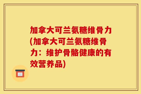 加拿大可兰氨糖维骨力(加拿大可兰氨糖维骨力：维护骨骼健康的有效营养品)