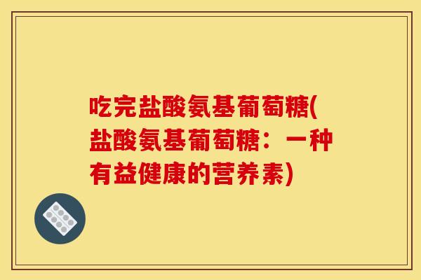 吃完盐酸氨基葡萄糖(盐酸氨基葡萄糖：一种有益健康的营养素)