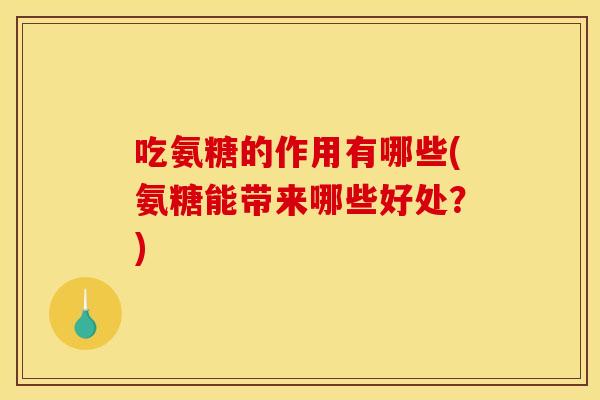 吃氨糖的作用有哪些(氨糖能带来哪些好处？)