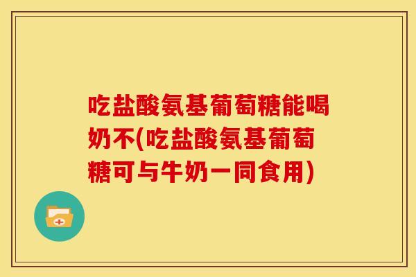 吃盐酸氨基葡萄糖能喝奶不(吃盐酸氨基葡萄糖可与牛奶一同食用)-第1张图片-关节骑士 吃盐酸氨基葡萄糖能喝奶不(吃盐酸氨基葡萄糖可与牛奶一同食用)-第1张图片-关节骑士