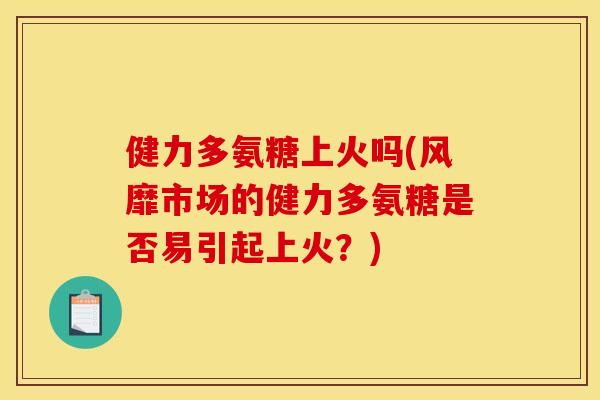 健力多氨糖上火吗(风靡市场的健力多氨糖是否易引起上火？)