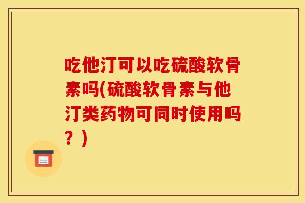 吃他汀可以吃硫酸软骨素吗(硫酸软骨素与他汀类药物可同时使用吗？)