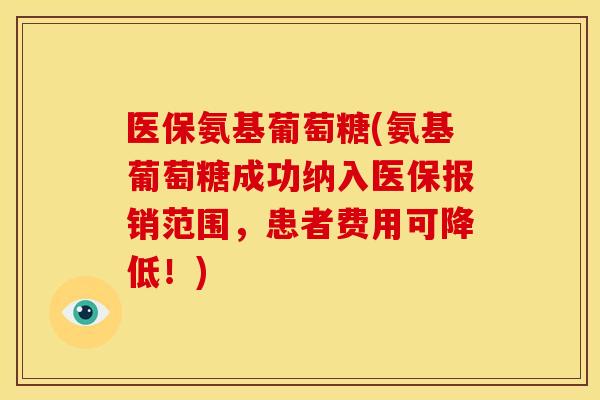 医保氨基葡萄糖(氨基葡萄糖成功纳入医保报销范围，患者费用可降低！)