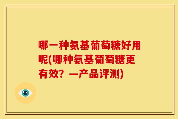 哪一种氨基葡萄糖好用呢(哪种氨基葡萄糖更有效？—产品评测)