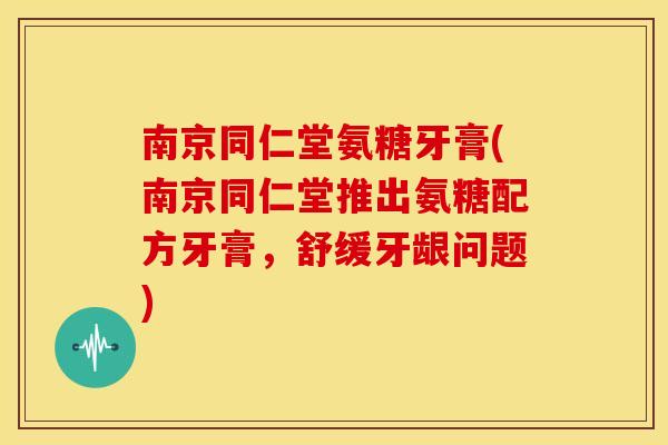 南京同仁堂氨糖牙膏(南京同仁堂推出氨糖配方牙膏，舒缓牙龈问题)