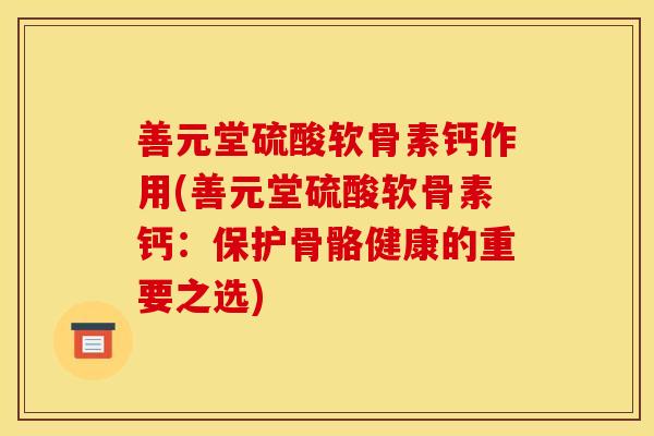 善元堂硫酸软骨素钙作用(善元堂硫酸软骨素钙：保护骨骼健康的重要之选)-第1张图片-关节骑士