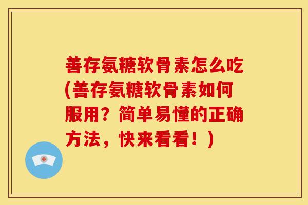 善存氨糖软骨素怎么吃(善存氨糖软骨素如何服用？简单易懂的正确方法，快来看看！)