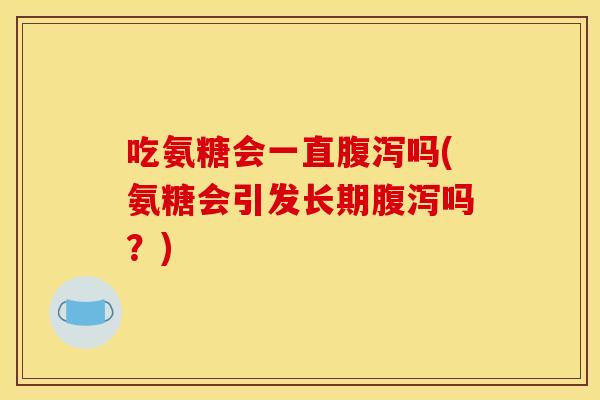 吃氨糖会一直腹泻吗(氨糖会引发长期腹泻吗？)