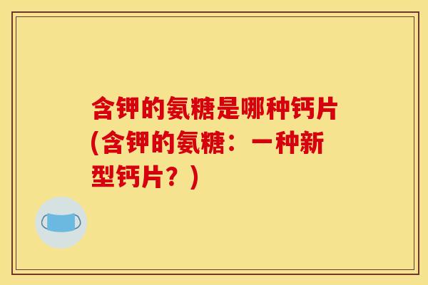 含钾的氨糖是哪种钙片(含钾的氨糖：一种新型钙片？)-第1张图片-关节骑士