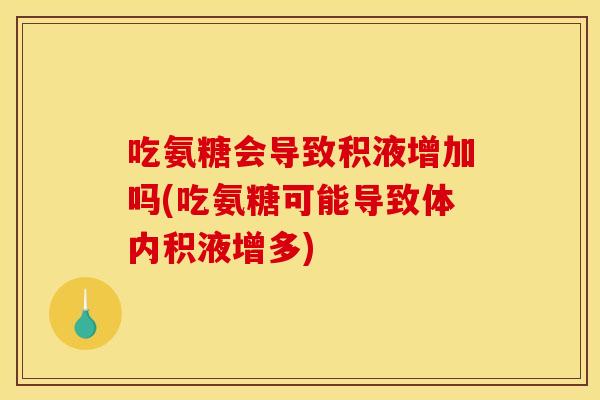 吃氨糖会导致积液增加吗(吃氨糖可能导致体内积液增多)