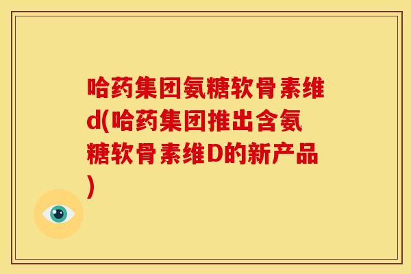 哈药集团氨糖软骨素维d(哈药集团推出含氨糖软骨素维D的新产品)-第1张图片-关节骑士 哈药集团氨糖软骨素维d(哈药集团推出含氨糖软骨素维D的新产品)-第1张图片-关节骑士