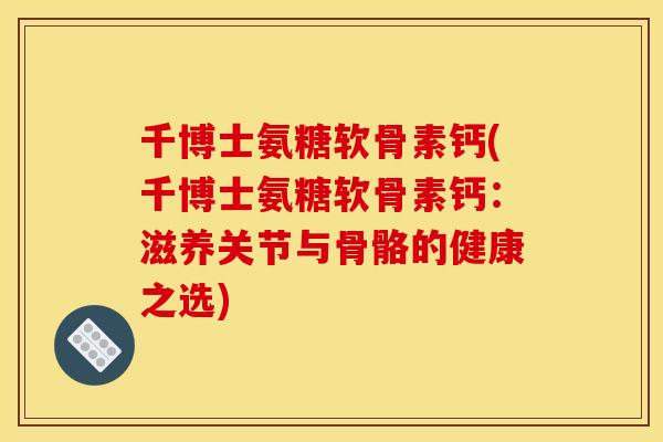 千博士氨糖软骨素钙(千博士氨糖软骨素钙：滋养关节与骨骼的健康之选)-第1张图片-关节骑士
