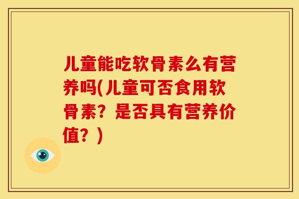 儿童能吃软骨素么有营养吗(儿童可否食用软骨素？是否具有营养价值？)