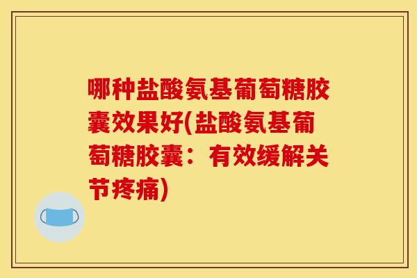 哪种盐酸氨基葡萄糖胶囊效果好(盐酸氨基葡萄糖胶囊：有效缓解关节疼痛)