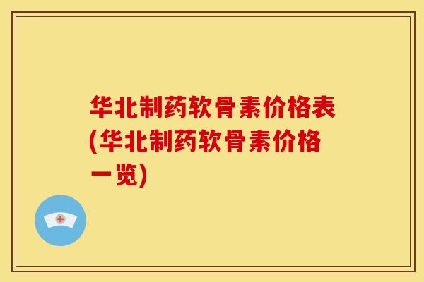 华北制药软骨素价格表(华北制药软骨素价格一览)