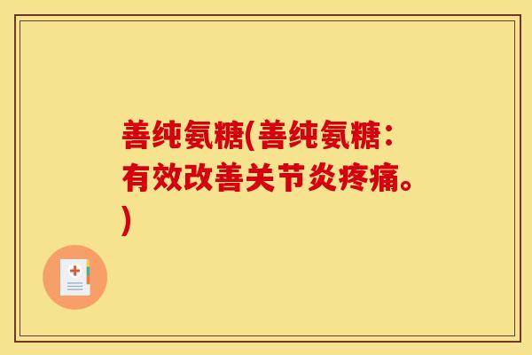 善纯氨糖(善纯氨糖：有效改善关节炎疼痛。)