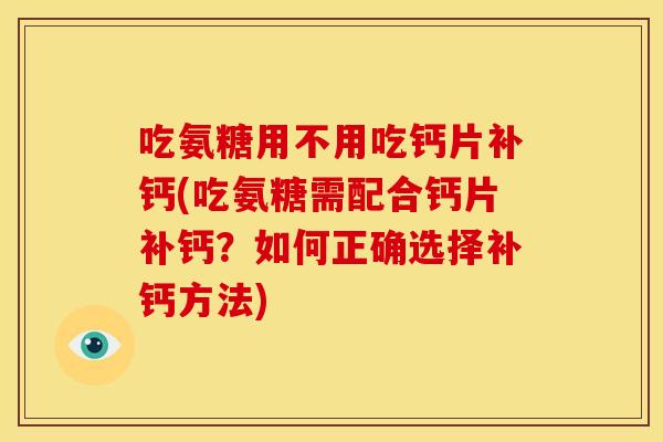 吃氨糖用不用吃钙片补钙(吃氨糖需配合钙片补钙？如何正确选择补钙方法)