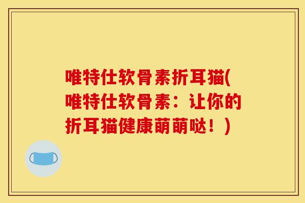 唯特仕软骨素折耳猫(唯特仕软骨素：让你的折耳猫健康萌萌哒！)