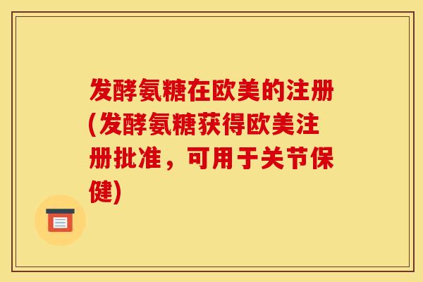 发酵氨糖在欧美的注册(发酵氨糖获得欧美注册批准，可用于关节保健)