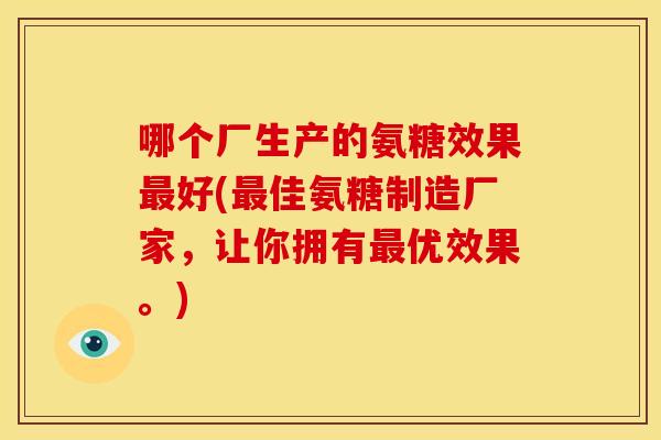 哪个厂生产的氨糖效果最好(最佳氨糖制造厂家，让你拥有最优效果。)