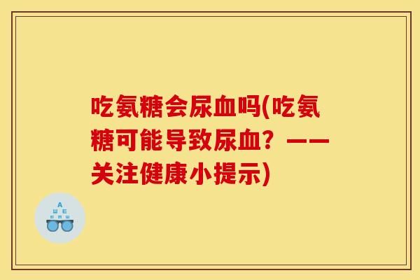吃氨糖会尿血吗(吃氨糖可能导致尿血？——关注健康小提示)