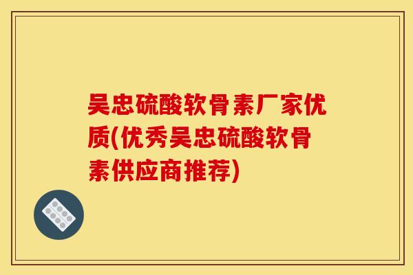 吴忠硫酸软骨素厂家优质(优秀吴忠硫酸软骨素供应商推荐)