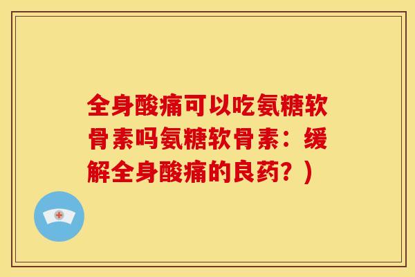 全身酸痛可以吃氨糖软骨素吗氨糖软骨素：缓解全身酸痛的良药？)