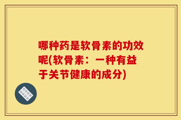 哪种药是软骨素的功效呢(软骨素:一种有益于关节健康的成分)-第1张图片-关节骑士 哪种药是软骨素的功效呢(软骨素:一种有益于关节健康的成分)-第1张图片-关节骑士
