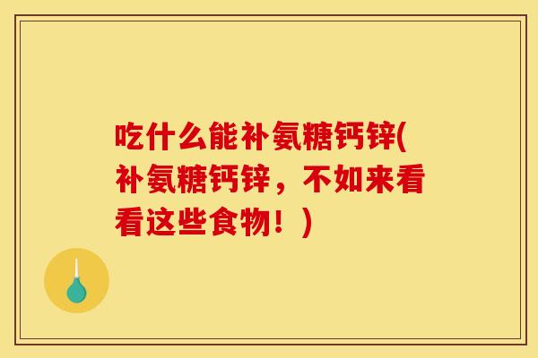 吃什么能补氨糖钙锌(补氨糖钙锌，不如来看看这些食物！)