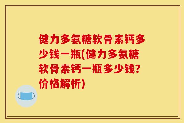 健力多氨糖软骨素钙多少钱一瓶(健力多氨糖软骨素钙一瓶多少钱？价格解析)-第1张图片-关节骑士