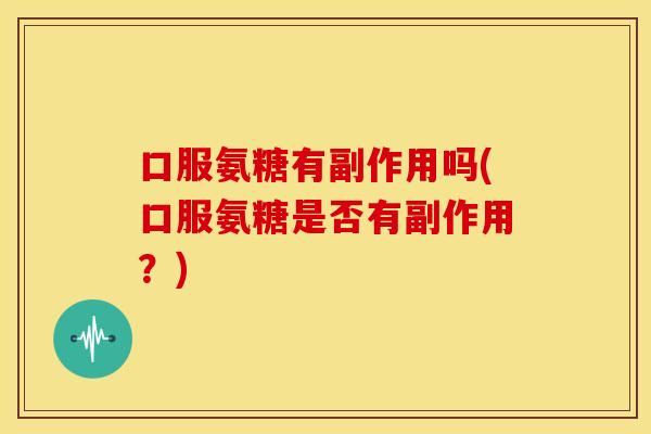 口服氨糖有副作用吗(口服氨糖是否有副作用？)-第1张图片-关节骑士